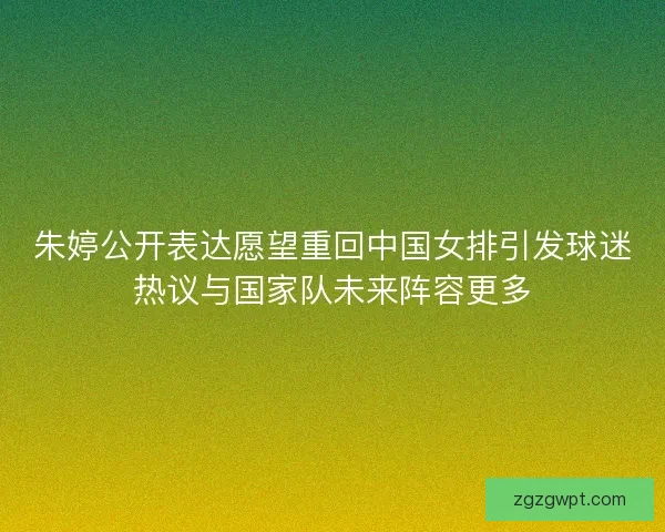 朱婷公开表达愿望重回中国女排引发球迷热议与国家队未来阵容更多