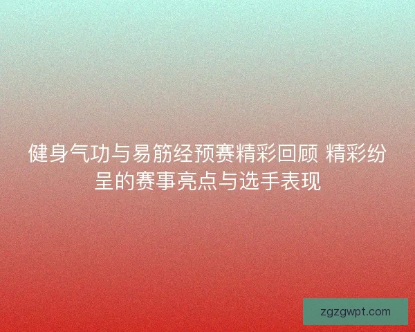 健身气功与易筋经预赛精彩回顾 精彩纷呈的赛事亮点与选手表现