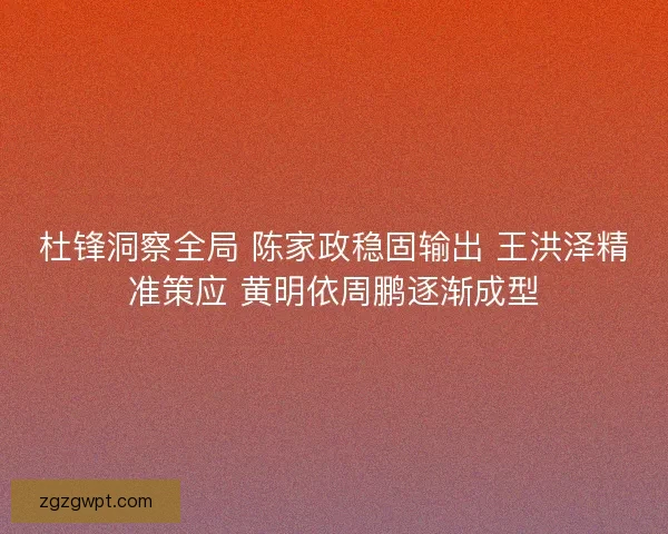杜锋洞察全局 陈家政稳固输出 王洪泽精准策应 黄明依周鹏逐渐成型