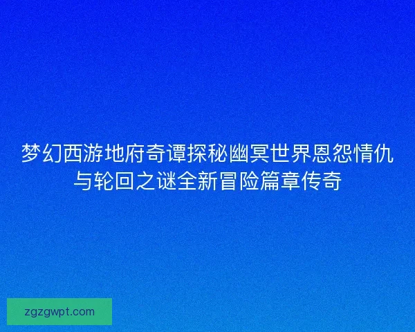 梦幻西游地府奇谭探秘幽冥世界恩怨情仇与轮回之谜全新冒险篇章传奇